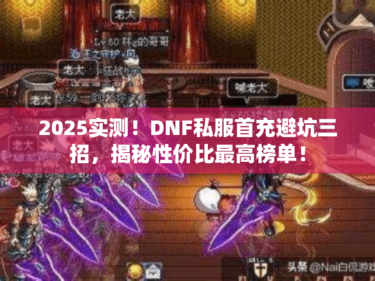 2025实测！DNF私服首充避坑三招，揭秘性价比最高榜单！
