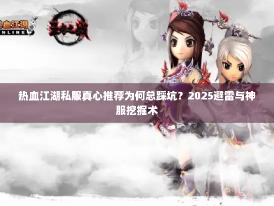 热血江湖私服真心推荐为何总踩坑？2025避雷与神服挖掘术