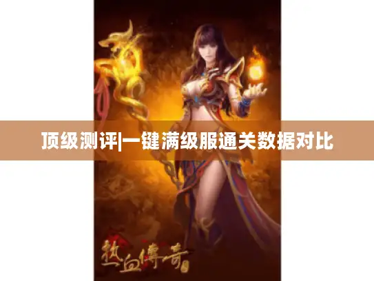 顶级测评|一键满级服通关数据对比 顶级测评|一键满级服通关数据对比