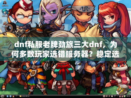 dnf私服老牌劲旅三大dnf，为何多数玩家选错服务器？稳定选择秘籍在此