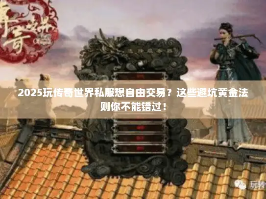 2025玩传奇世界私服想自由交易？这些避坑黄金法则你不能错过！