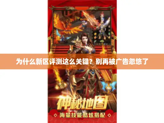 为什么新区评测这么关键?别再被广告忽悠了 为什么新区评测这么关键?别再被广告忽悠了