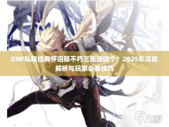 DNF私服经典怀旧服不朽三杰选哪个？2025年深度解析与玩家必备技巧