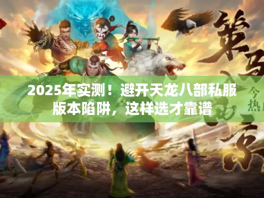 2025年实测！避开天龙八部私服版本陷阱，这样选才靠谱