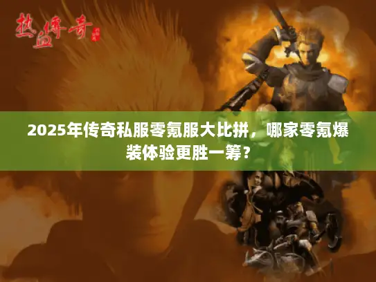 2025年传奇私服零氪服大比拼，哪家零氪爆装体验更胜一筹？