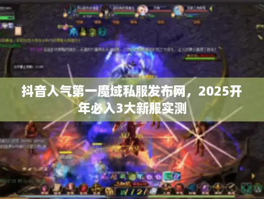 抖音人气第一魔域私服发布网，2025开年必入3大新服实测