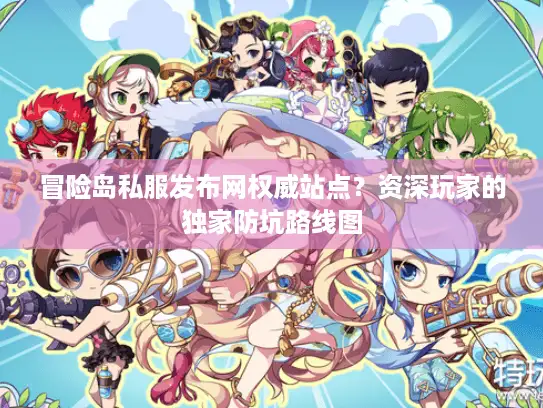 冒险岛私服发布网权威站点？资深玩家的独家防坑路线图