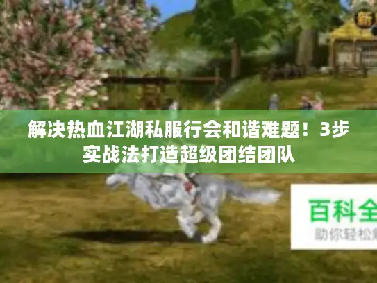 解决热血江湖私服行会和谐难题！3步实战法打造超级团结团队