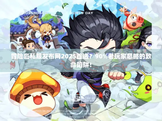 冒险岛私服发布网2025首选？90%老玩家忽略的致命陷阱！