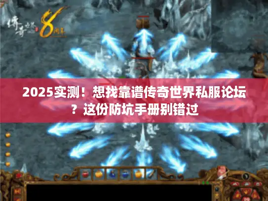2025实测！想找靠谱传奇世界私服论坛？这份防坑手册别错过