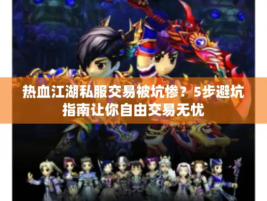热血江湖私服交易被坑惨？5步避坑指南让你自由交易无忧