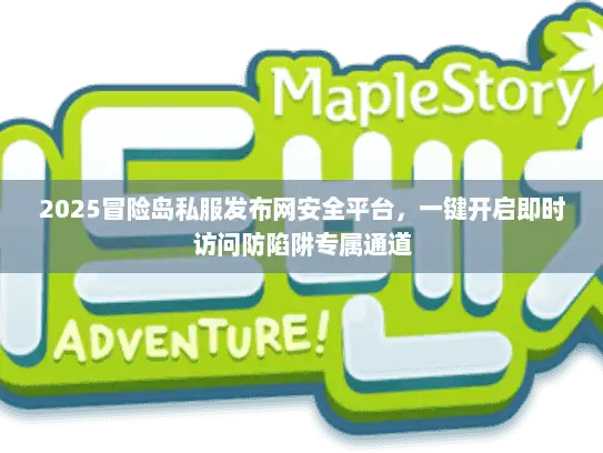 2025冒险岛私服发布网安全平台，一键开启即时访问防陷阱专属通道