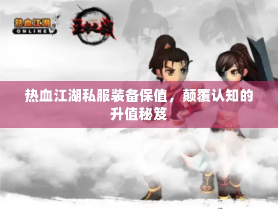 热血江湖私服装备保值，颠覆认知的升值秘笈