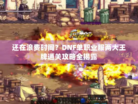 还在浪费时间？DNF单职业服两大王牌通关攻略全揭露
