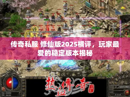 传奇私服 修仙版2025横评，玩家最爱的稳定版本揭秘