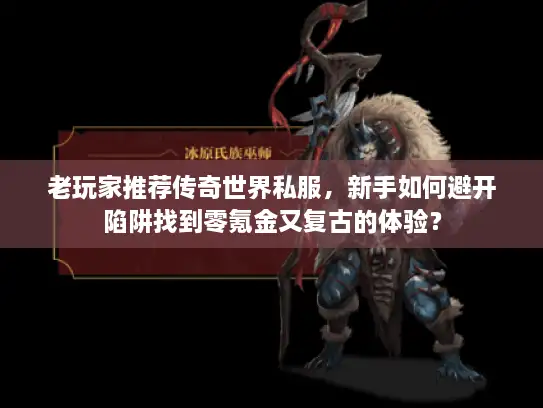 老玩家推荐传奇世界私服,新手如何避开陷阱找到零氪金又复古的体验? 老玩家推荐传奇世界私服,新手如何避开陷阱找到零氪金又复古的体验?