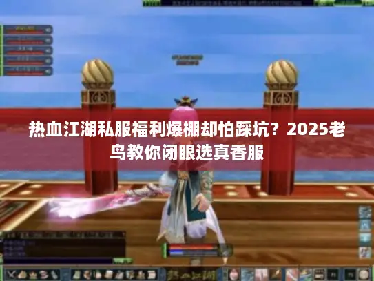热血江湖私服福利爆棚却怕踩坑？2025老鸟教你闭眼选真香服