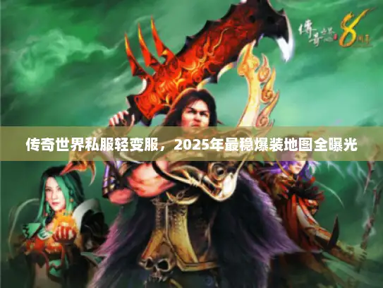 传奇世界私服轻变服，2025年最稳爆装地图全曝光