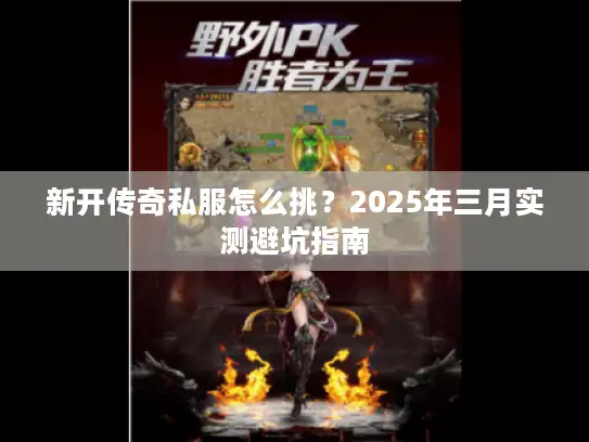 新开传奇私服怎么挑？2025年三月实测避坑指南