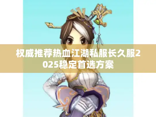 权威推荐热血江湖私服长久服2025稳定首选方案