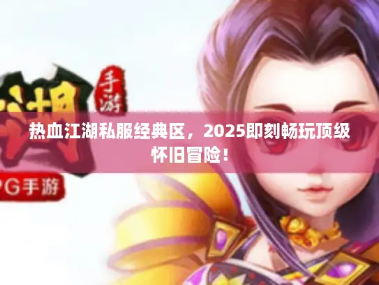 热血江湖私服经典区，2025即刻畅玩顶级怀旧冒险！