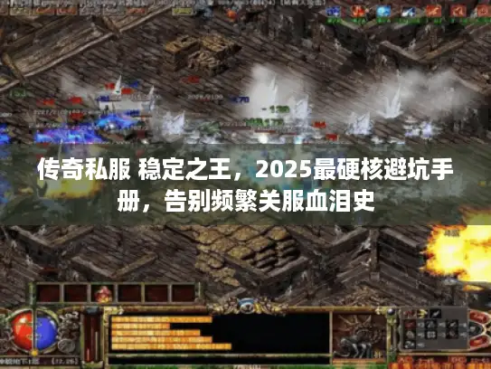 传奇私服 稳定之王，2025最硬核避坑手册，告别频繁关服血泪史