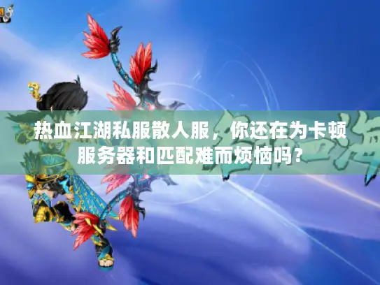 热血江湖私服散人服，你还在为卡顿服务器和匹配难而烦恼吗？