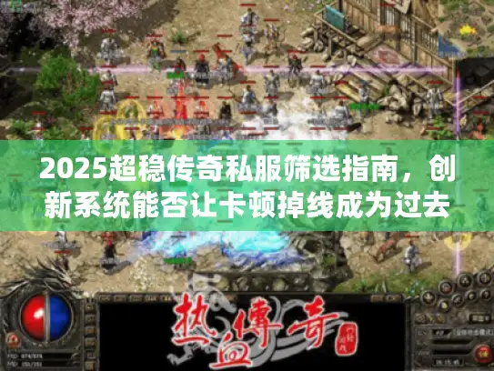 2025超稳传奇私服筛选指南,创新系统能否让卡顿掉线成为过去? 2025超稳传奇私服筛选指南,创新系统能否让卡顿掉线成为过去?