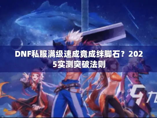 DNF私服满级速成竟成绊脚石？2025实测突破法则