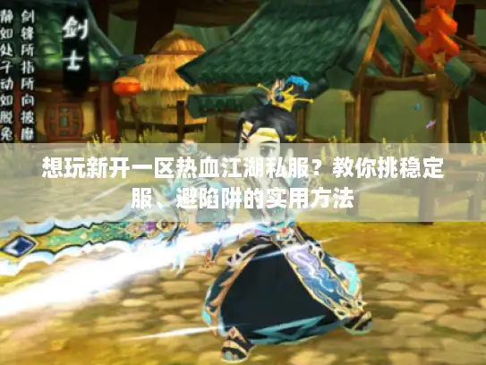 想玩新开一区热血江湖私服？教你挑稳定服、避陷阱的实用方法