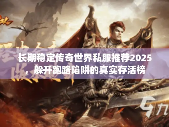 长期稳定传奇世界私服推荐2025,躲开跑路陷阱的真实存活榜 长期稳定传奇世界私服推荐2025,躲开跑路陷阱的真实存活榜