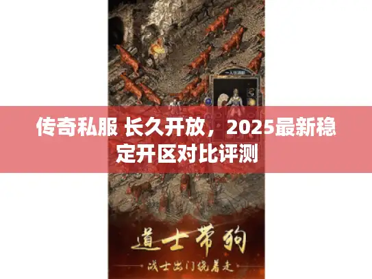 传奇私服 长久开放,2025最新稳定开区对比评测 传奇私服 长久开放,2025最新稳定开区对比评测