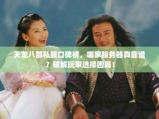 天龙八部私服口碑榜，哪家服务器真靠谱？破解玩家选择困局！