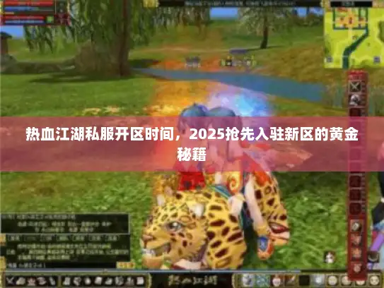 热血江湖私服开区时间，2025抢先入驻新区的黄金秘籍