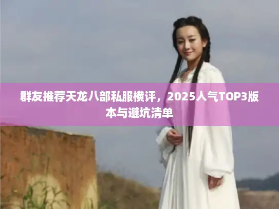 群友推荐天龙八部私服横评，2025人气TOP3版本与避坑清单