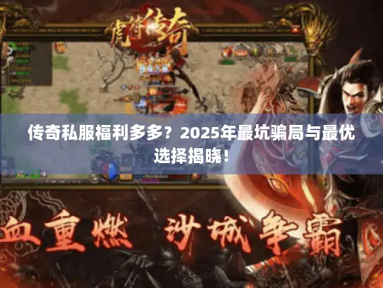 传奇私服福利多多?2025年最坑骗局与最优选择揭晓! 传奇私服福利多多?2025年最坑骗局与最优选择揭晓!