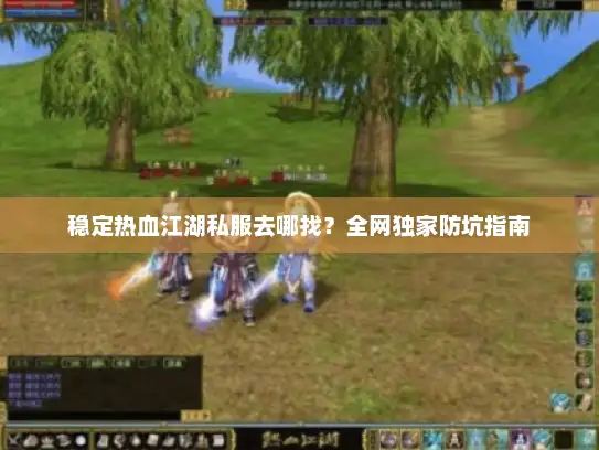 稳定热血江湖私服去哪找?全网独家防坑指南 稳定热血江湖私服去哪找?全网独家防坑指南