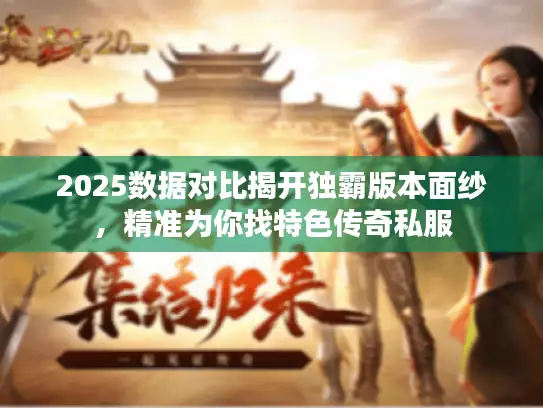 2025数据对比揭开独霸版本面纱，精准为你找特色传奇私服