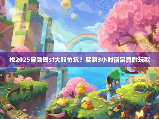 找2025冒险岛sf大服怕坑?实测3小时锁定真耐玩款 找2025冒险岛sf大服怕坑?实测3小时锁定真耐玩款