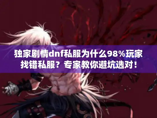 独家剧情dnf私服为什么98%玩家找错私服？专家教你避坑选对！