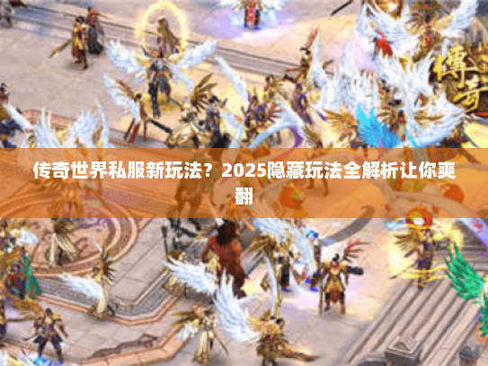 传奇世界私服新玩法？2025隐藏玩法全解析让你爽翻