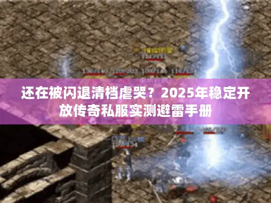 还在被闪退清档虐哭?2025年稳定开放传奇私服实测避雷手册 还在被闪退清档虐哭?2025年稳定开放传奇私服实测避雷手册