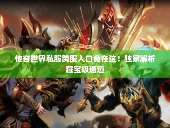 传奇世界私服跨服入口竟在这！独家解析藏宝级通道