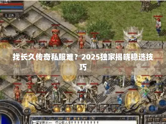 找长久传奇私服难?2025独家揭晓稳选技巧 找长久传奇私服难?2025独家揭晓稳选技巧