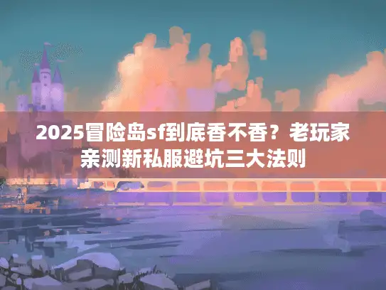 2025冒险岛sf到底香不香？老玩家亲测新私服避坑三大法则