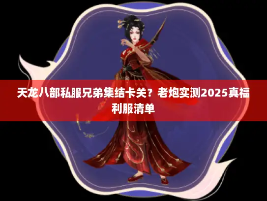 天龙八部私服兄弟集结卡关？老炮实测2025真福利服清单