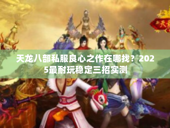 天龙八部私服良心之作在哪找？2025最耐玩稳定三招实测