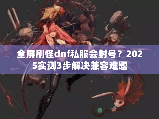 全屏刷怪dnf私服会封号？2025实测3步解决兼容难题