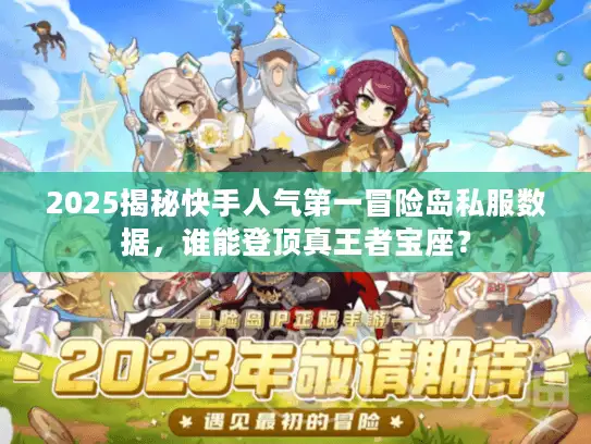 2025揭秘快手人气第一冒险岛私服数据,谁能登顶真王者宝座? 2025揭秘快手人气第一冒险岛私服数据,谁能登顶真王者宝座?
