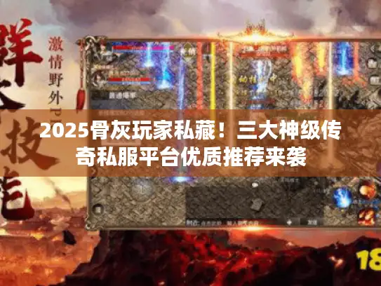 2025骨灰玩家私藏！三大神级传奇私服平台优质推荐来袭